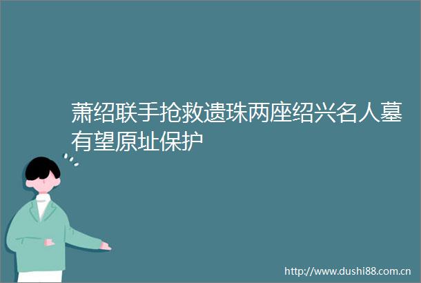 萧绍联手抢救遗珠两座绍兴名人墓有望原址保护