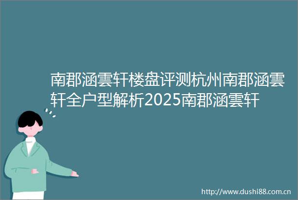 南郡涵雲轩楼盘评测杭州南郡涵雲轩全户型解析2025南郡涵雲轩售楼处发布南郡涵雲轩楼盘详情价格户型