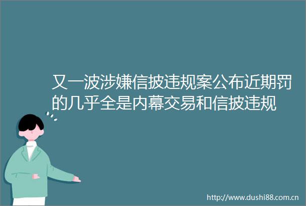 又一波信披案公布近期罚的几乎全是交易和信披