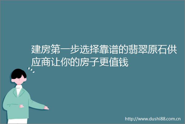 建房第一步选择靠谱的翡翠原石供应商让你的房子更值钱