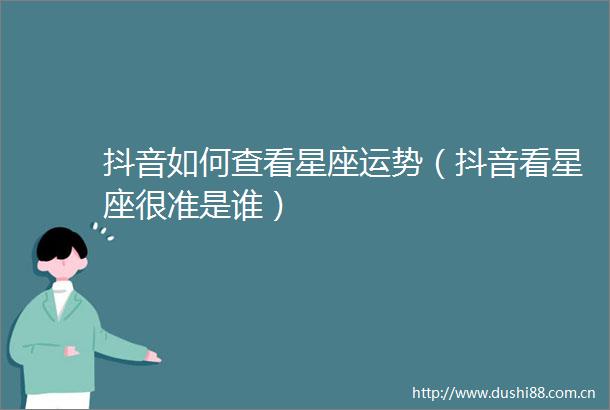 抖音如何查看星座运势（抖音看星座很准是谁）