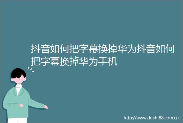 抖音如何把字幕换掉华为抖音如何把字幕换掉华为手机