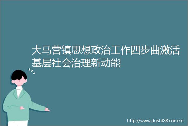 大马营镇思想工作四步曲激活基层社会治理新动能