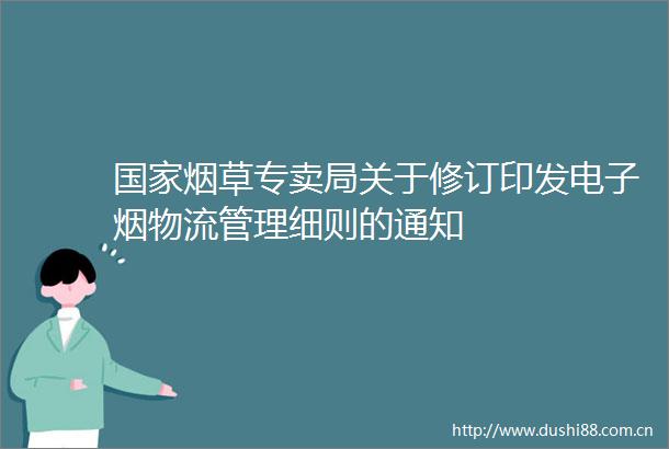 烟草专卖局关于修订印发电子烟物流管理细则的通知