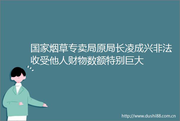 烟草专卖局原局长凌成兴收受他人财物数额特别巨大
