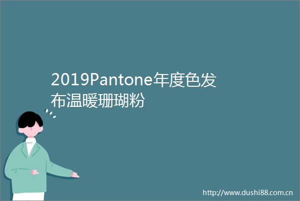 2019Pantone年度色发布温暖珊瑚粉