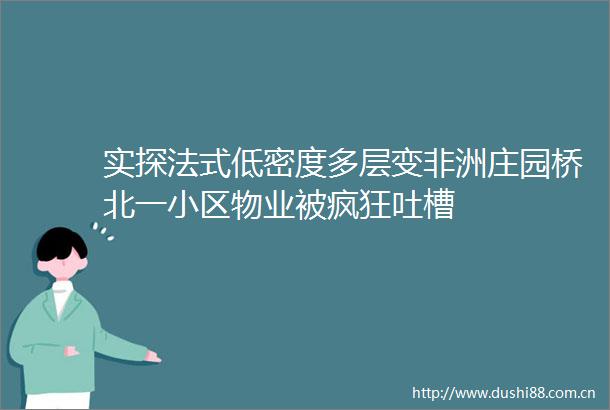 实探法式低密度多层变非洲庄园桥北一小区物业被疯狂吐槽