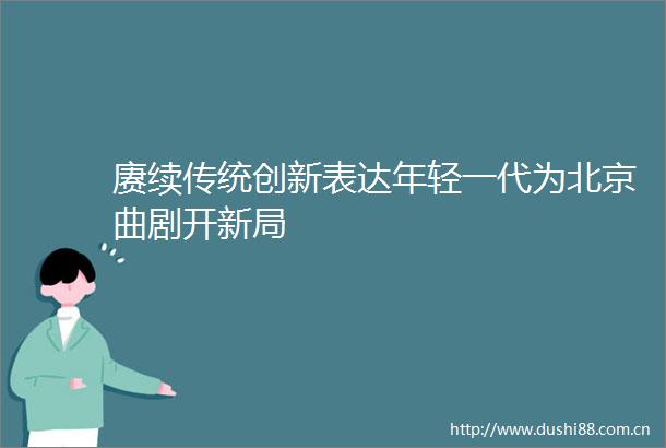赓续传统创新表达年轻一代为北京曲剧开新局