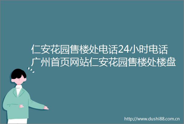 仁安花园售楼处电话24小时电话广州首页网站仁安花园售楼处楼盘详情
