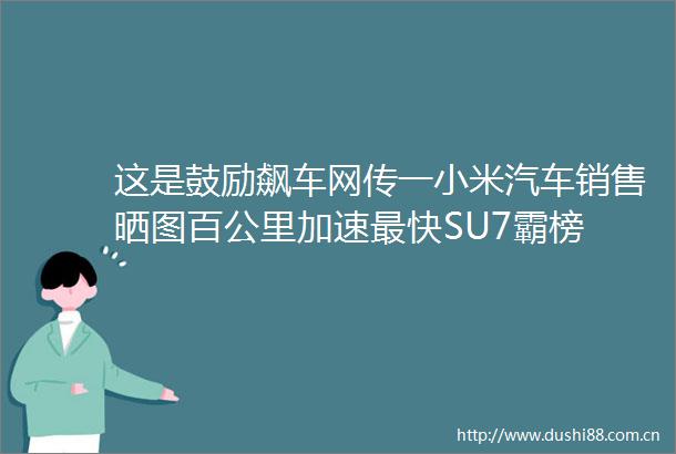 这是鼓励飙车网传一小米汽车销售晒图百公里加速最快SU7霸榜