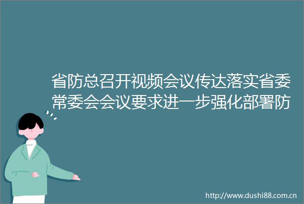 省防总召开视频会议传达落实省委常委会会议要求进一步强化部署防风防汛各项工作