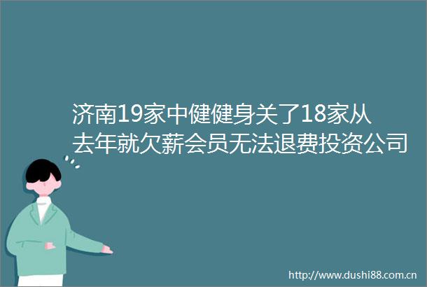 济南19家中健健身关了18家从去年就欠薪会员无法退费投资公司发声