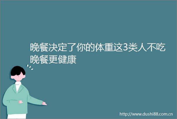 晚餐决定了你的体重这3类人不吃晚餐更健康