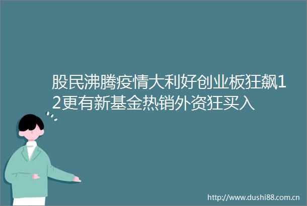 股民沸腾疫情大利好创业板狂飙12更有新基金热销外资狂买入