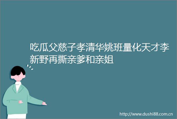 吃瓜父慈子孝清华姚班量化天才李新野再撕亲爹和亲姐