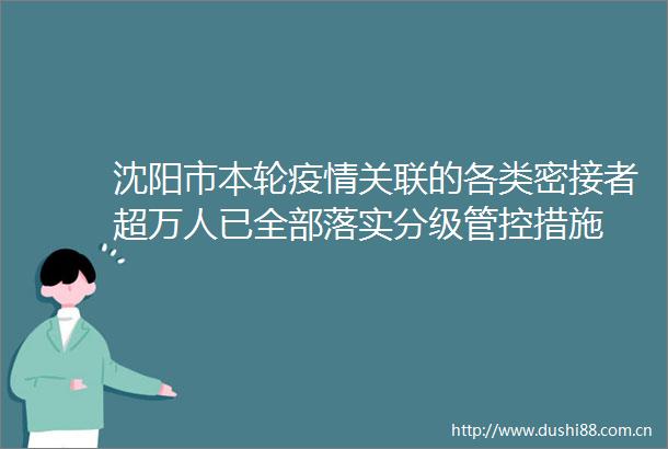 沈阳市本轮疫情关联的各类密接者超万人已全部落实分级管控措施