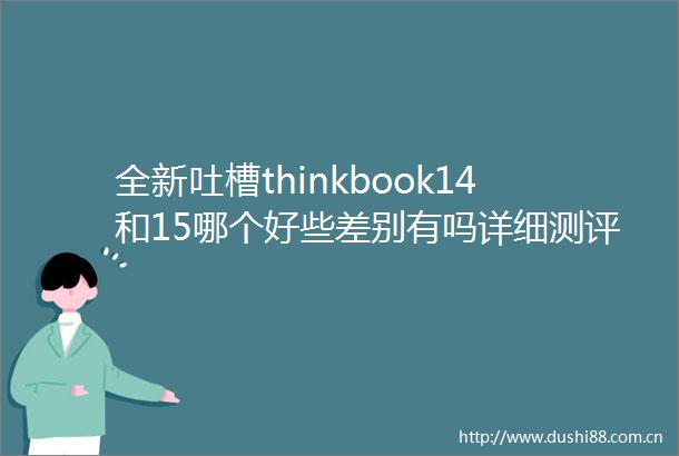 全新吐槽thinkbook14和15哪个好些差别有吗详细测评及用户反馈