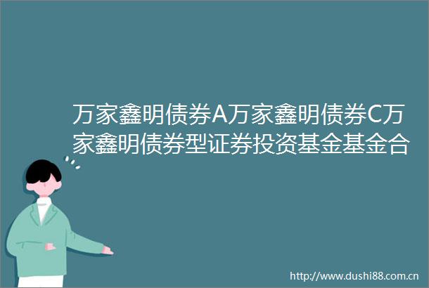 万家鑫明债券A万家鑫明债券C万家鑫明债券型证券投资基金基金合同及招募说明书提示性公告