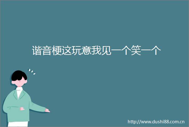 谐音梗这玩意我见一个笑一个