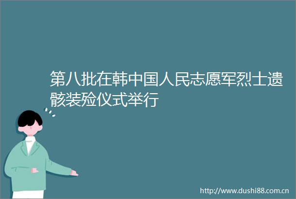 第八批在韩志愿军烈士遗骸装殓仪式举行