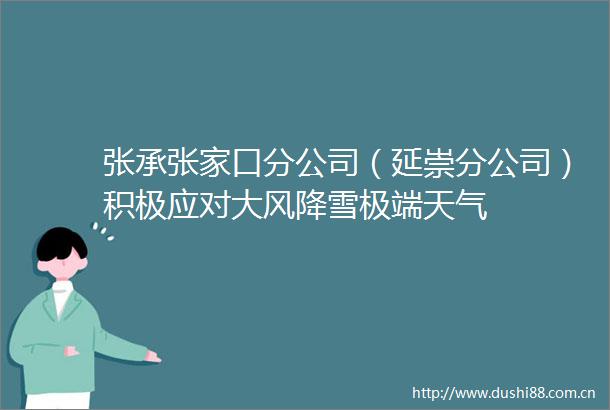张承张家口分公司（延崇分公司）积极应对大风降雪极端天气