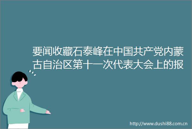 要闻收藏石泰峰在内蒙古自治区第十一次代表大会上的报告