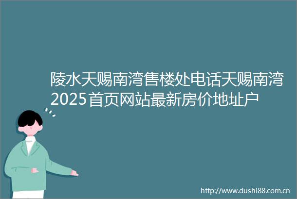 陵水天赐南湾售楼处电话天赐南湾2025首页网站最新房价地址户型最新相关信息
