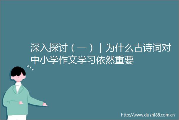 深入探讨（一）｜为什么古诗词对中小学作文学习依然重要