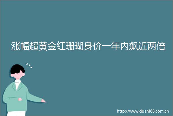 涨幅超黄金红珊瑚身价一年内飙近两倍