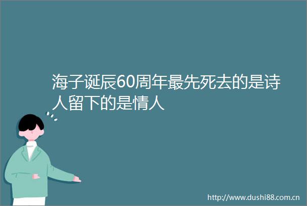 海子诞辰60周年最先死去的是诗人留下的是