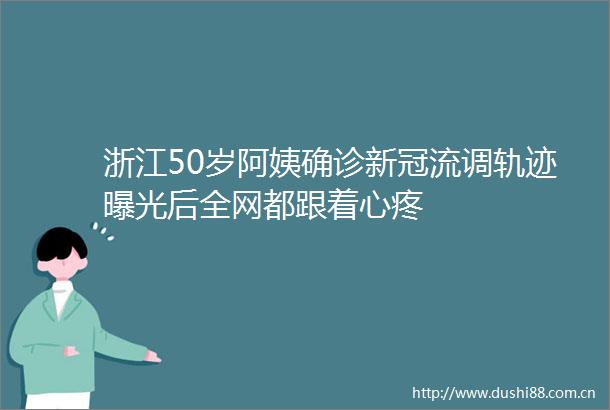 浙江50岁阿姨确诊新冠流调轨迹后全网都跟着心疼