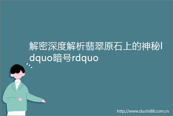 解密深度解析翡翠原石上的神秘ldquo暗号rdquo