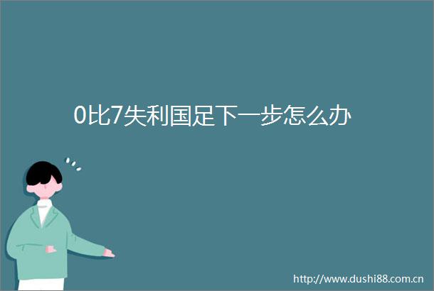 0比7失利国足下一步怎么办