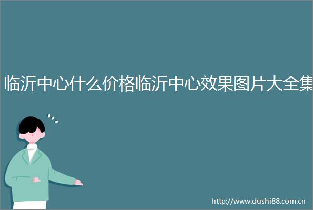 临沂中心什么价格临沂中心效果图片大全集
