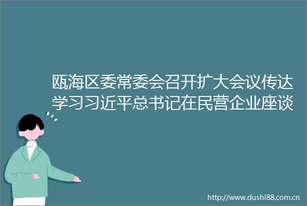 瓯海区委常委会召开扩大会议传达学习总书记在民营企业座谈会上的重要讲话精神
