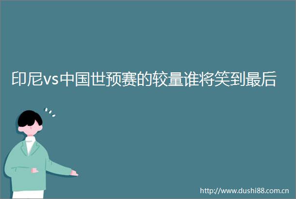 印尼vs世预赛的较量谁将笑到最后