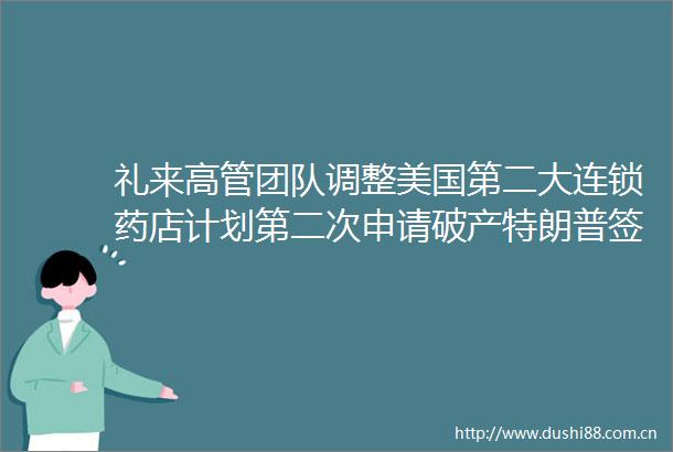 礼来高管团队调整美国第二大连锁药店计划第二次申请破产特朗普签署行政命令要求制药商降价日报