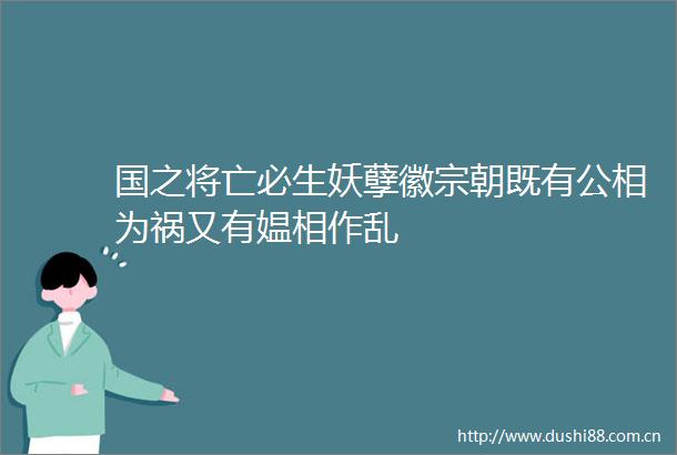 国之将亡必生妖孽徽宗朝既有公相为祸又有媪相作乱