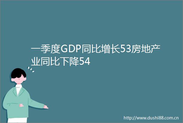 一季度GDP同比增长53房地产业同比下降54