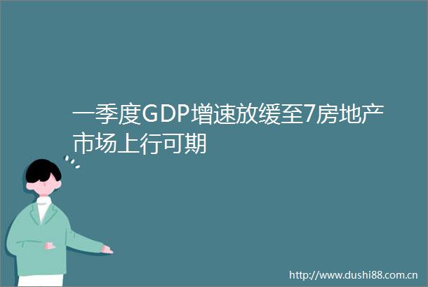 一季度GDP增速放缓至7房地产市场上行可期