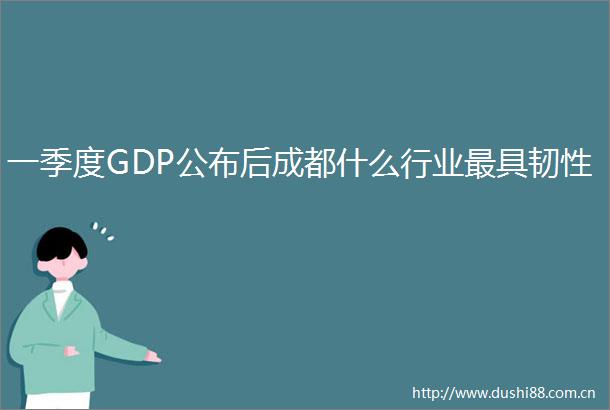 一季度GDP公布后成都什么行业最具韧性