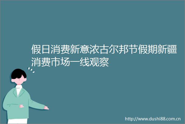 假日消费新意浓古尔邦节假期新疆消费市场一线观察