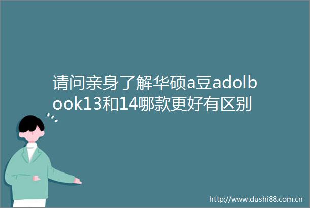 请问亲身了解华硕a豆adolbook13和14哪款更好有区别没有深入探索消费者真实评价