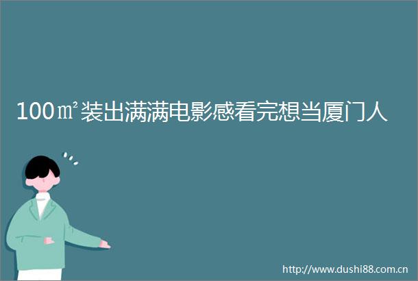 100㎡装出满满电影感看完想当厦门人