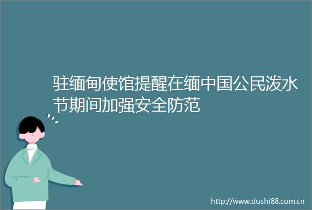 驻缅甸使馆提醒在缅公民泼水节期间加强安全防范