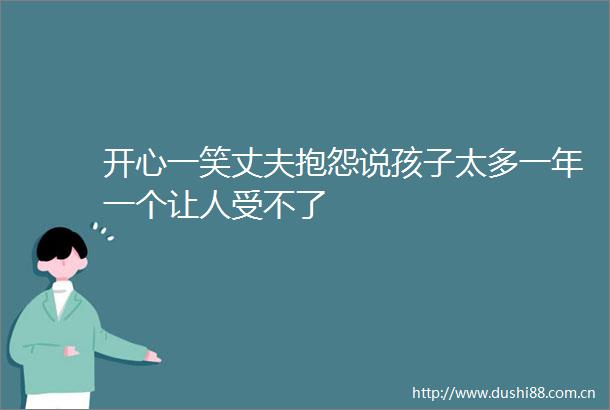 开心一笑丈夫抱怨说孩子太多一年一个让人受不了