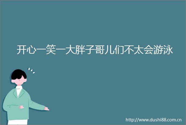 开心一笑一大胖子哥儿们不太会游泳