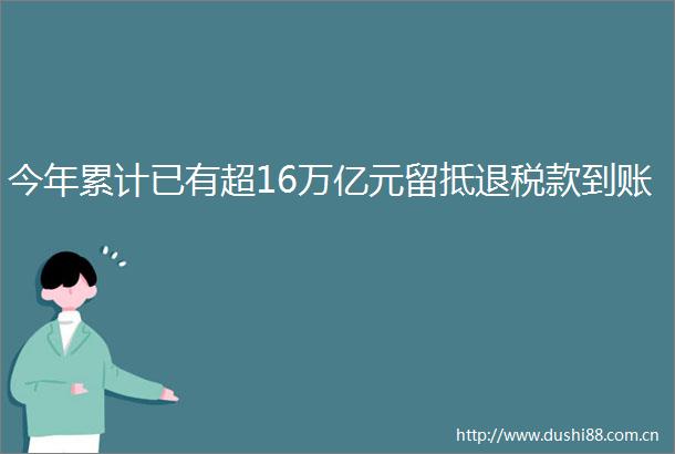 今年累计已有超16万亿元留抵退税款到账