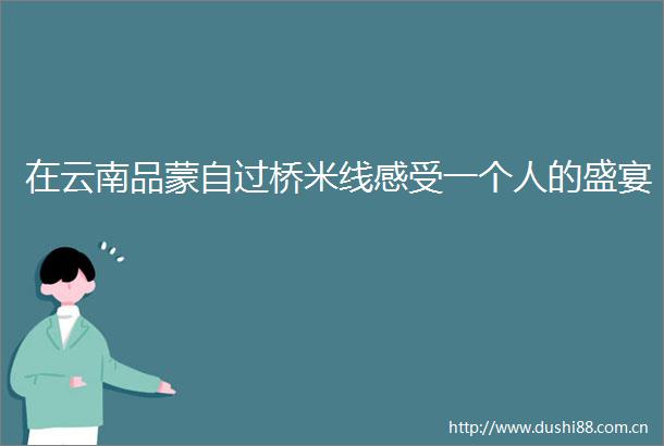在云南品蒙自过桥米线感受一个人的盛宴