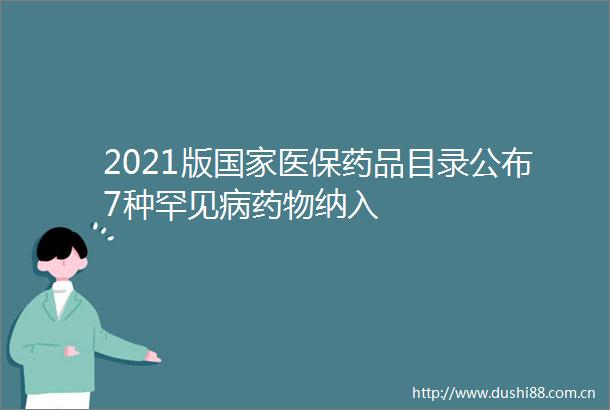 2021版医保药品目录公布7种罕见病药物纳入